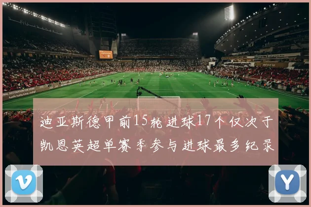 迪亚斯德甲前15轮进球17个仅次于凯恩英超单赛季参与进球最多纪录为18个