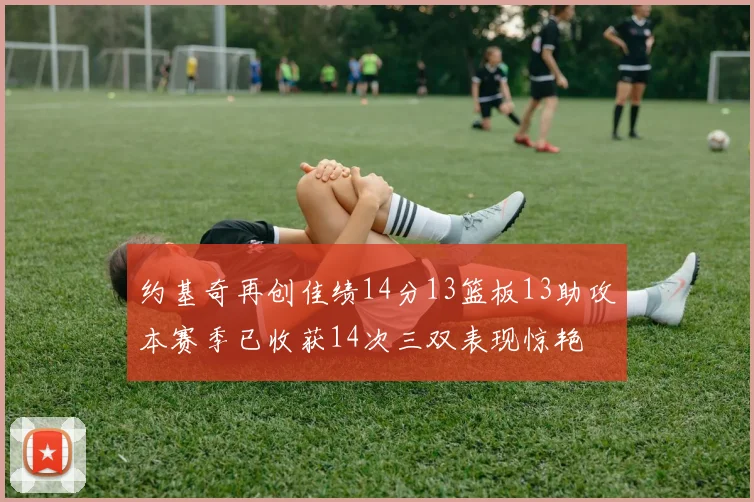 约基奇再创佳绩14分13篮板13助攻本赛季已收获14次三双表现惊艳