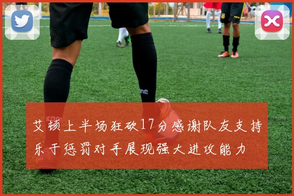 艾顿上半场狂砍17分感谢队友支持乐于惩罚对手展现强大进攻能力