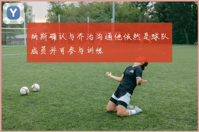 纳斯确认与乔治沟通他依然是球队成员并可参与训练