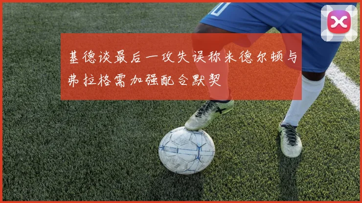 基德谈最后一攻失误称米德尔顿与弗拉格需加强配合默契