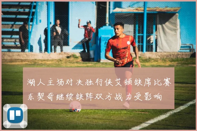 湖人主场对决独行侠艾顿缺席比赛东契奇继续缺阵双方战力受影响