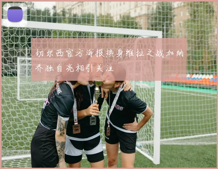 切尔西官方海报热身维拉之战加纳乔独自亮相引关注