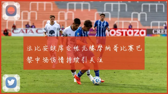 法比安缺席合练无缘摩纳哥比赛巴黎中场伤情持续引关注