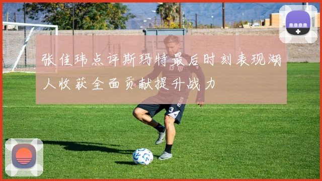 张佳玮点评斯玛特最后时刻表现湖人收获全面贡献提升战力