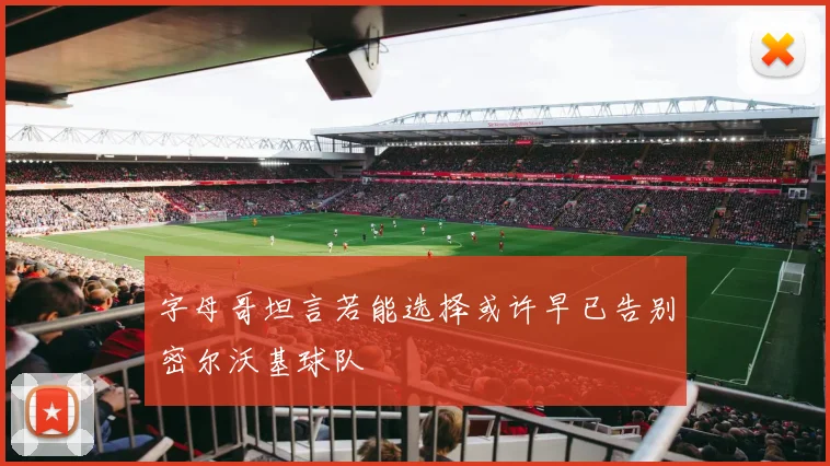 字母哥坦言若能选择或许早已告别密尔沃基球队