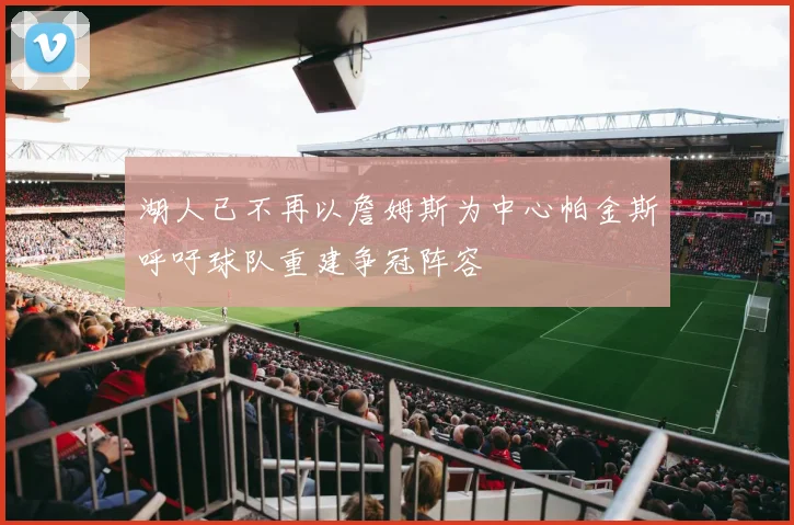 湖人已不再以詹姆斯为中心帕金斯呼吁球队重建争冠阵容