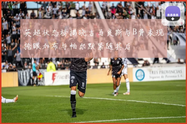 英超状态榜揭晓吉马良斯与B费表现抢眼加布与帕尔默紧随其后