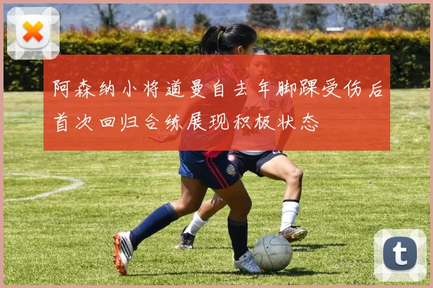 阿森纳小将道曼自去年脚踝受伤后首次回归合练展现积极状态