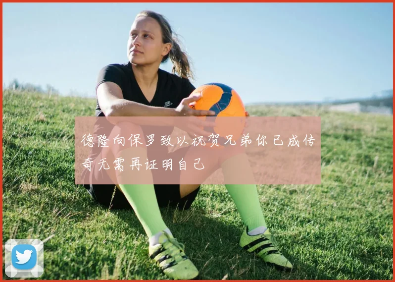德隆向保罗致以祝贺兄弟你已成传奇无需再证明自己