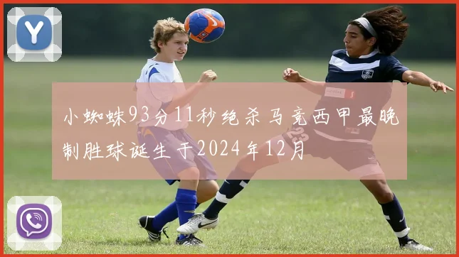 小蜘蛛93分11秒绝杀马竞西甲最晚制胜球诞生于2024年12月