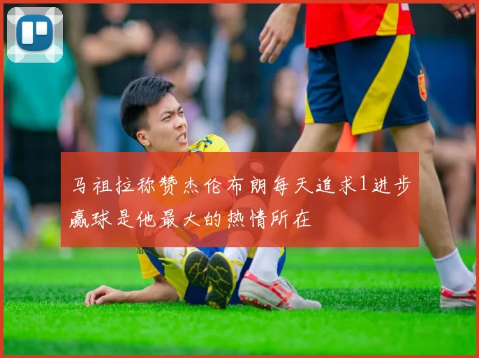 马祖拉称赞杰伦布朗每天追求1进步赢球是他最大的热情所在