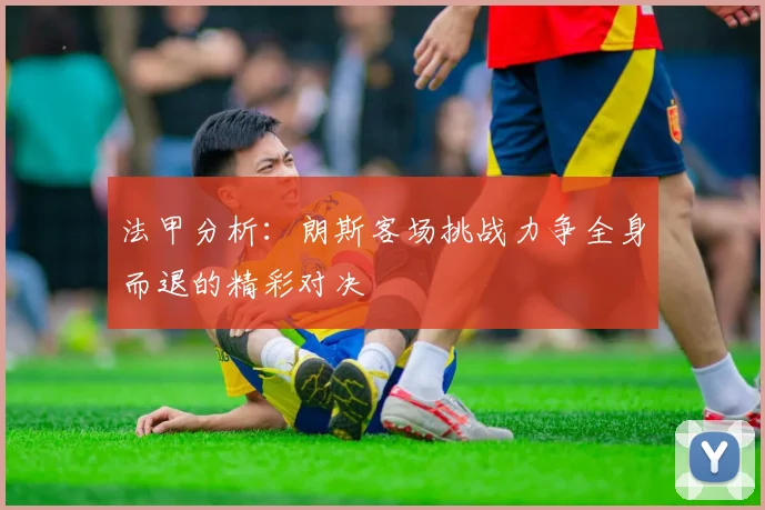 法甲分析：朗斯客场挑战力争全身而退的精彩对决