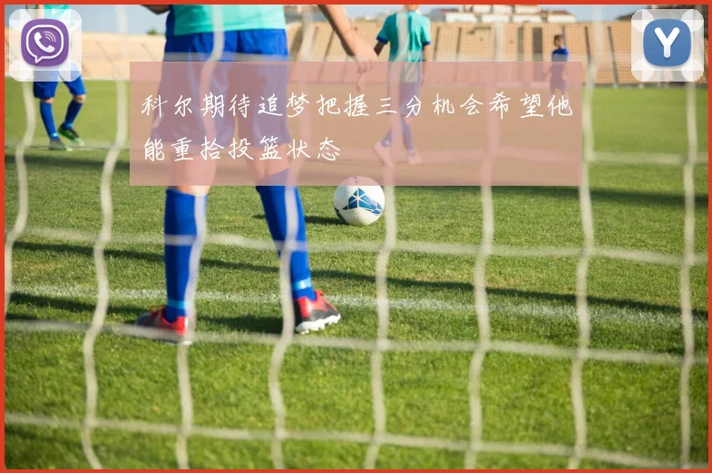 科尔期待追梦把握三分机会希望他能重拾投篮状态