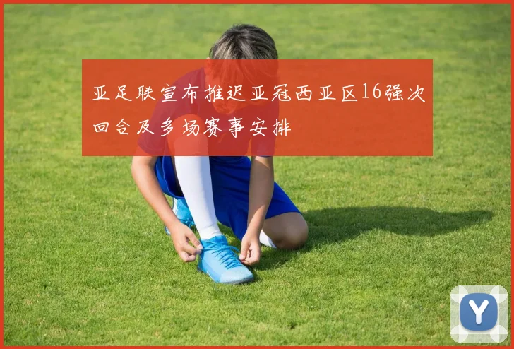 亚足联宣布推迟亚冠西亚区16强次回合及多场赛事安排