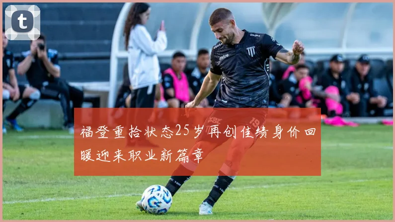 福登重拾状态25岁再创佳绩身价回暖迎来职业新篇章