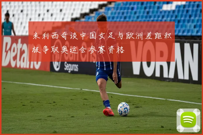 米利西奇谈中国女足与欧洲差距积极争取奥运会参赛资格