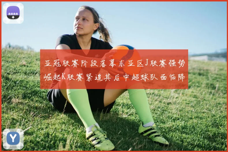 亚冠联赛阶段落幕东亚区J联赛强势崛起K联赛紧追其后中超球队面临降级危机