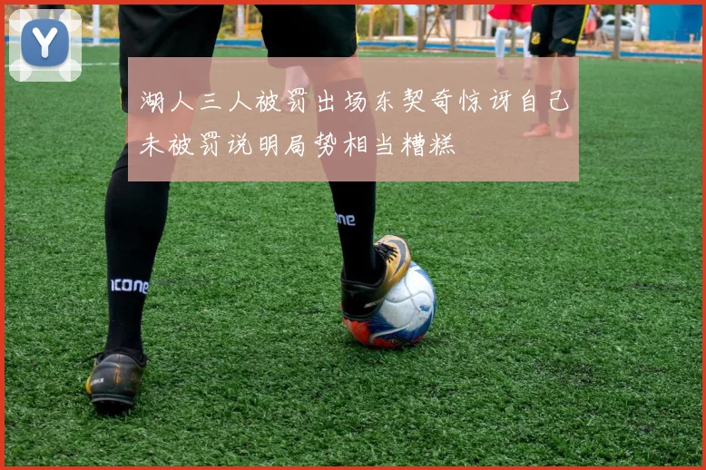 湖人三人被罚出场东契奇惊讶自己未被罚说明局势相当糟糕