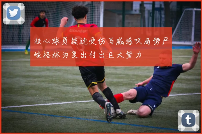 核心球员接连受伤马威感叹局势严峻格林为复出付出巨大努力