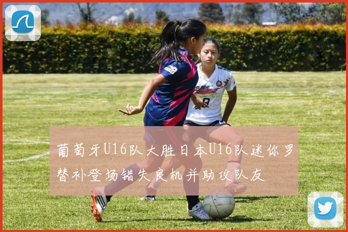 葡萄牙U16队大胜日本U16队迷你罗替补登场错失良机并助攻队友